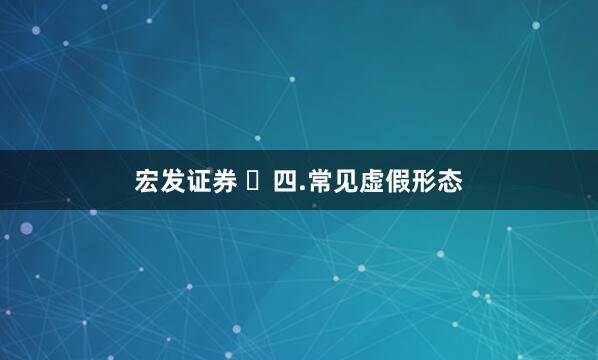 宏发证券 ​四.常见虚假形态