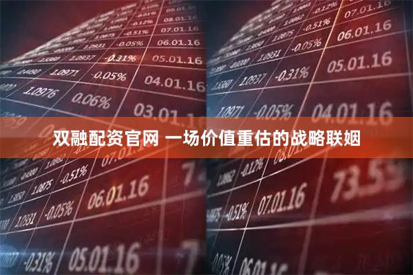 双融配资官网 一场价值重估的战略联姻