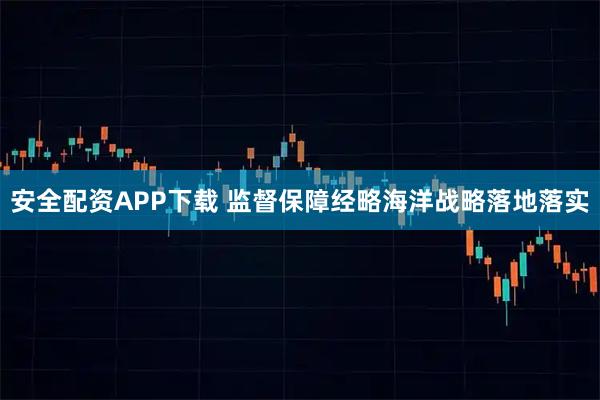 安全配资APP下载 监督保障经略海洋战略落地落实