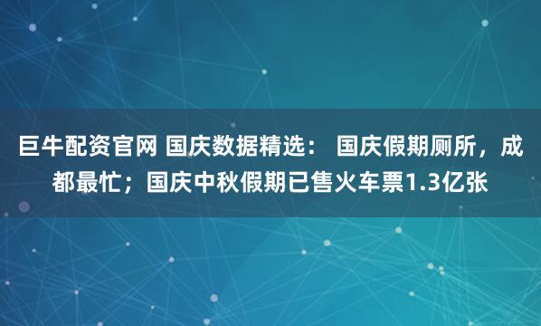 巨牛配资官网 国庆数据精选： 国庆假期厕所，成都最忙；国庆中秋假期已售火车票1.3亿张