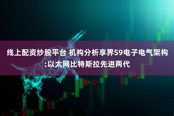 线上配资炒股平台 机构分析享界S9电子电气架构:以太网比特斯拉先进两代