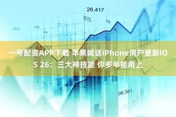 一号配资APP下载 苹果喊话iPhone用户更新iOS 26：三大神技能 你多半能用上