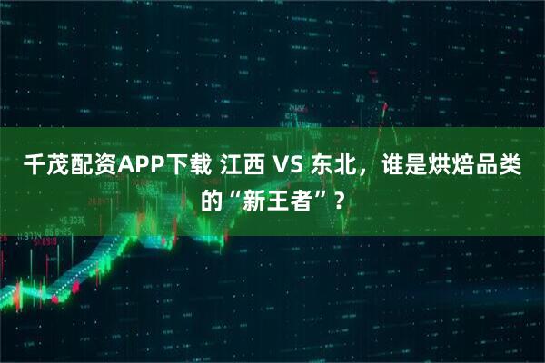千茂配资APP下载 江西 VS 东北，谁是烘焙品类的“新王者”？