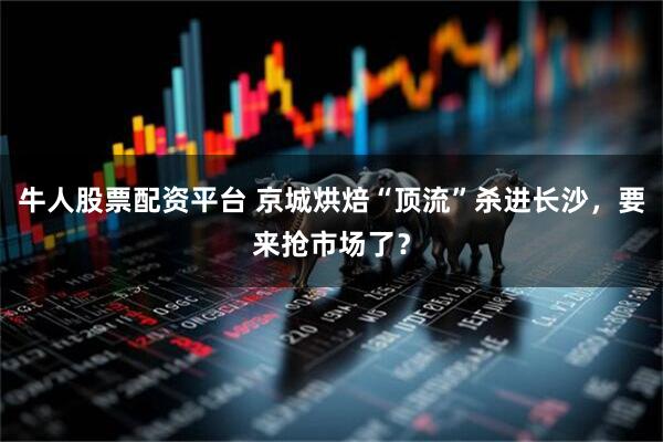 牛人股票配资平台 京城烘焙“顶流”杀进长沙，要来抢市场了？