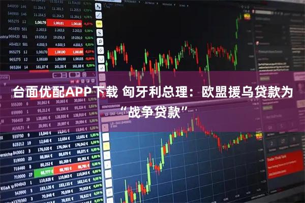 台面优配APP下载 匈牙利总理：欧盟援乌贷款为“战争贷款”