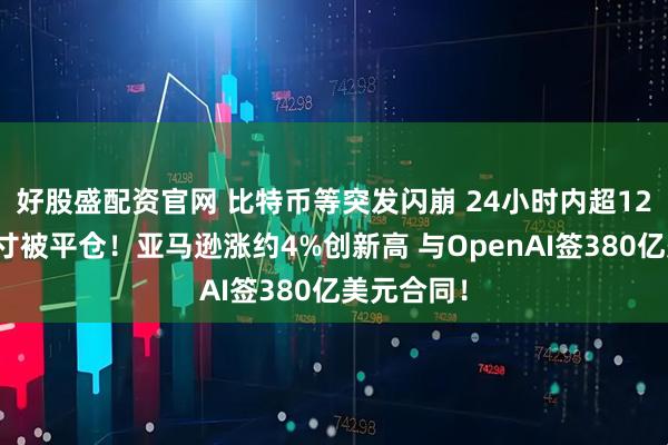 好股盛配资官网 比特币等突发闪崩 24小时内超12亿美元头寸被平仓！亚马逊涨约4%创新高 与OpenAI签380亿美元合同！