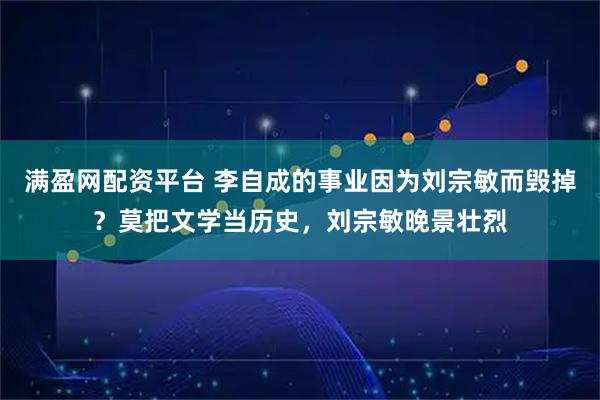 满盈网配资平台 李自成的事业因为刘宗敏而毁掉？莫把文学当历史，刘宗敏晚景壮烈