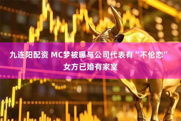 九连阳配资 MC梦被曝与公司代表有“不伦恋” 女方已婚有家室