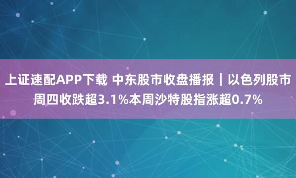 上证速配APP下载 中东股市收盘播报｜以色列股市周四收跌超3.1%本周沙特股指涨超0.7%