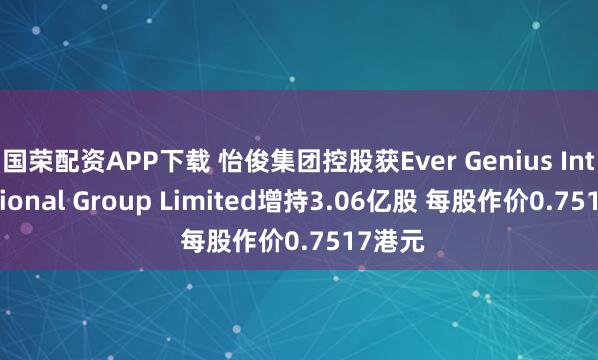 国荣配资APP下载 怡俊集团控股获Ever Genius International Group Limited增持3.06亿股 每股作价0.7517港元