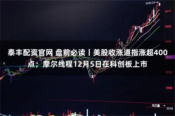 泰丰配资官网 盘前必读丨美股收涨道指涨超400点；摩尔线程12月5日在科创板上市