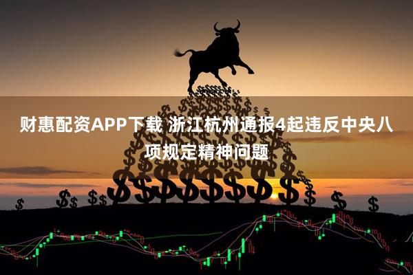 财惠配资APP下载 浙江杭州通报4起违反中央八项规定精神问题