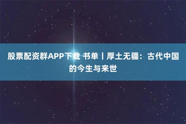 股票配资群APP下载 书单丨厚土无疆：古代中国的今生与来世