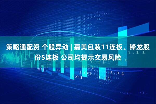 策略通配资 个股异动 | 嘉美包装11连板、锋龙股份5连板 公司均提示交易风险