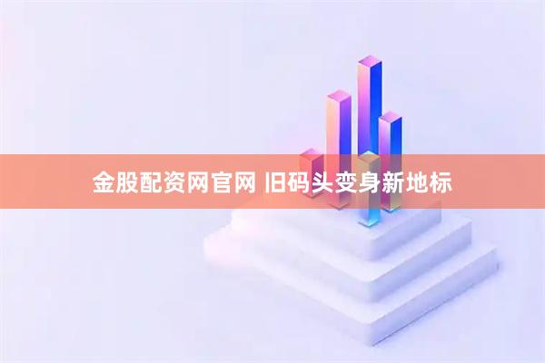 金股配资网官网 旧码头变身新地标