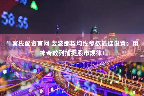 牛客栈配资官网 斐波那契均线参数最佳设置：用神奇数列捕捉股市规律！