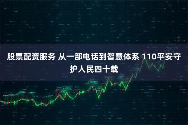 股票配资服务 从一部电话到智慧体系 110平安守护人民四十载