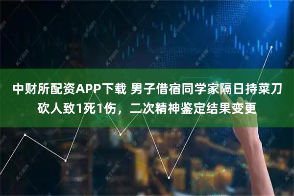 中财所配资APP下载 男子借宿同学家隔日持菜刀砍人致1死1伤，二次精神鉴定结果变更