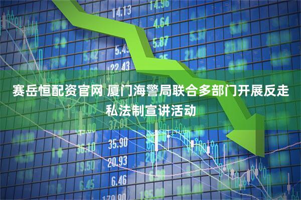 赛岳恒配资官网 厦门海警局联合多部门开展反走私法制宣讲活动