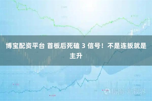 博宝配资平台 首板后死磕 3 信号！不是连扳就是主升