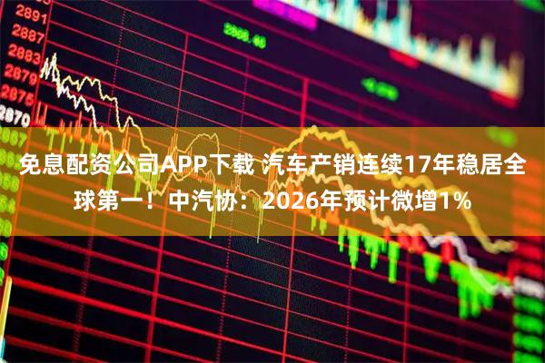 免息配资公司APP下载 汽车产销连续17年稳居全球第一！中汽协：2026年预计微增1%
