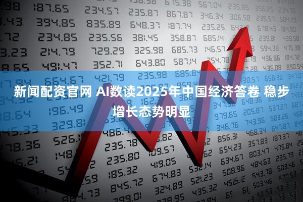 新闻配资官网 AI数读2025年中国经济答卷 稳步增长态势明显