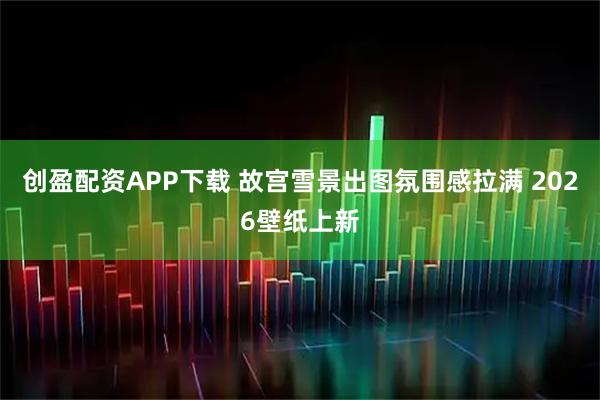 创盈配资APP下载 故宫雪景出图氛围感拉满 2026壁纸上新