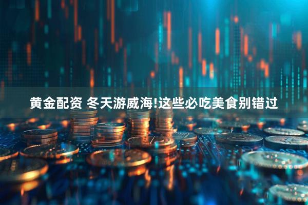 黄金配资 冬天游威海!这些必吃美食别错过