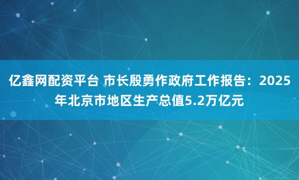 亿鑫网配资平台 市长殷勇作政府工作报告：2025年北京市地区生产总值5.2万亿元