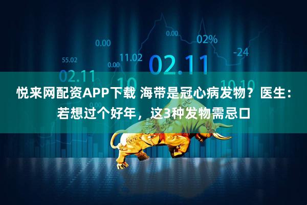 悦来网配资APP下载 海带是冠心病发物？医生：若想过个好年，这3种发物需忌口