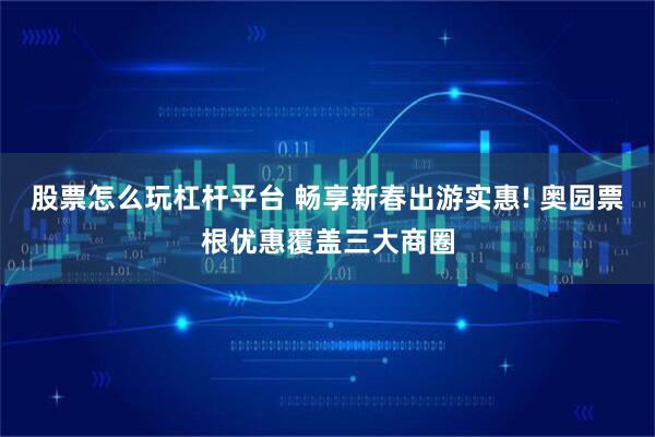 股票怎么玩杠杆平台 畅享新春出游实惠! 奥园票根优惠覆盖三大商圈