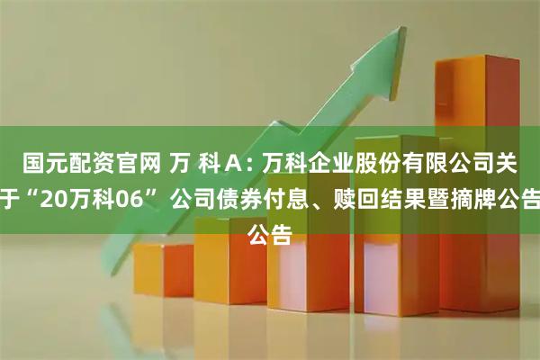 国元配资官网 万 科Ａ: 万科企业股份有限公司关于“20万科06” 公司债券付息、赎回结果暨摘牌公告