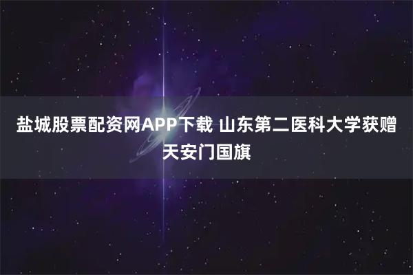 盐城股票配资网APP下载 山东第二医科大学获赠天安门国旗