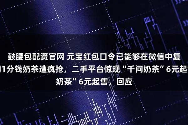 鼓腰包配资官网 元宝红包口令已能够在微信中复制！千问1分钱奶茶遭疯抢，二手平台惊现“千问奶茶”6元起售，回应