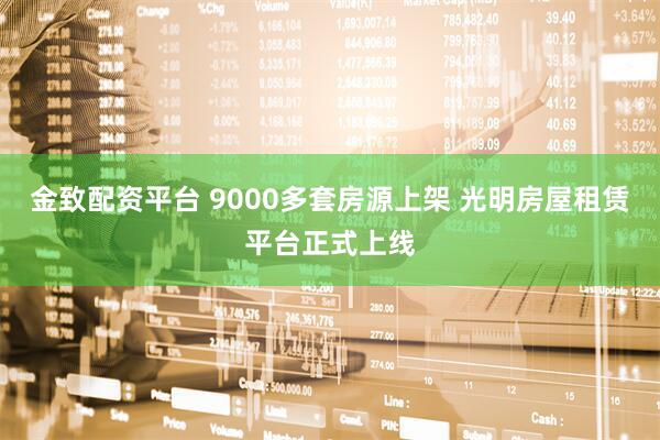 金致配资平台 9000多套房源上架 光明房屋租赁平台正式上线