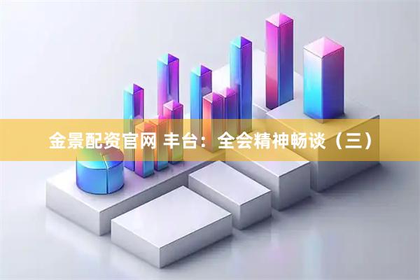 金景配资官网 丰台：全会精神畅谈（三）