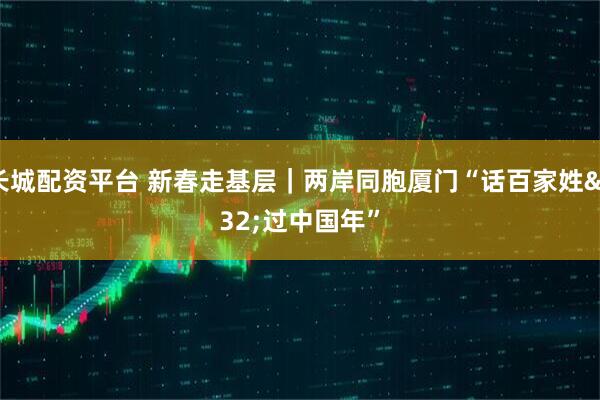 长城配资平台 新春走基层｜两岸同胞厦门“话百家姓 过中国年”