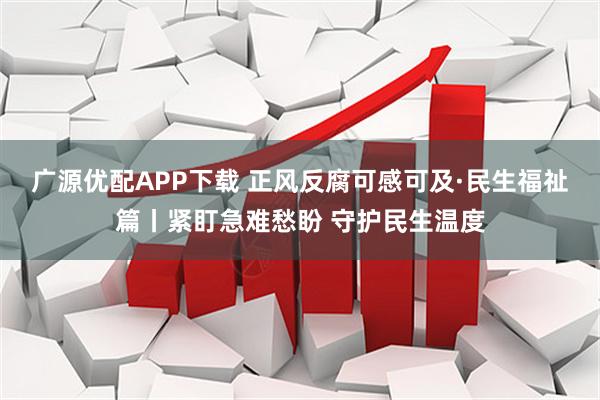 广源优配APP下载 正风反腐可感可及·民生福祉篇丨紧盯急难愁盼 守护民生温度