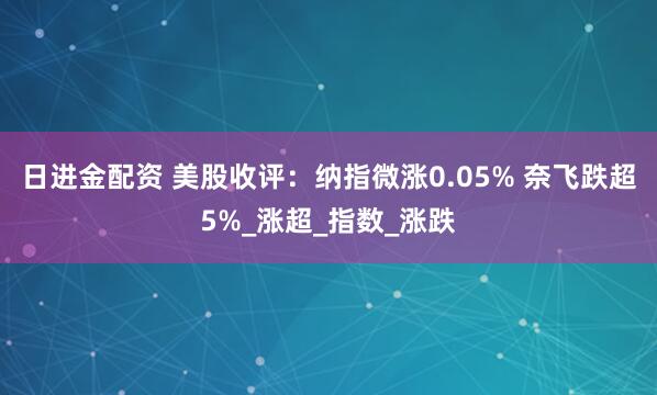 日进金配资 美股收评：纳指微涨0.05% 奈飞跌超5%_涨超_指数_涨跌