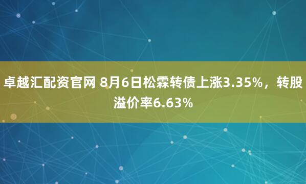 卓越汇配资官网 8月6日松霖转债上涨3.35%，转股溢价率6.63%