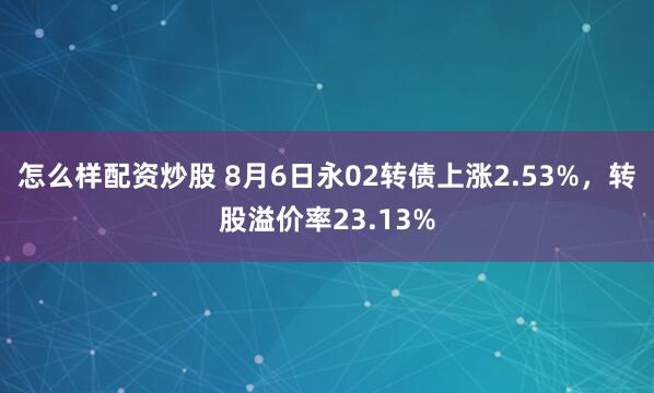 怎么样配资炒股 8月6日永02转债上涨2.53%，转股溢价率23.13%