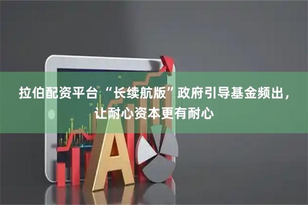 拉伯配资平台 “长续航版”政府引导基金频出，让耐心资本更有耐心