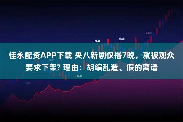佳永配资APP下载 央八新剧仅播7晚，就被观众要求下架? 理由：胡编乱造、假的离谱